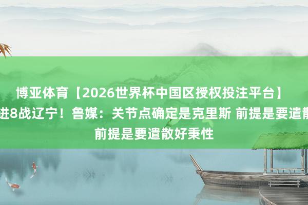 博亚体育【2026世界杯中国区授权投注平台】 山东12进8战辽宁！鲁媒：关节点确定是克里斯 前提是要遣散好秉性