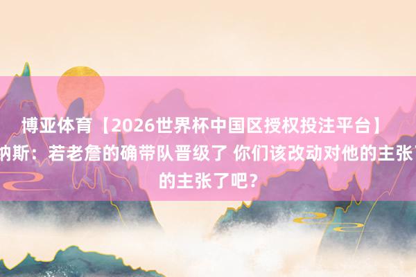 博亚体育【2026世界杯中国区授权投注平台】 阿里纳斯：若老詹的确带队晋级了 你们该改动对他的主张了吧？