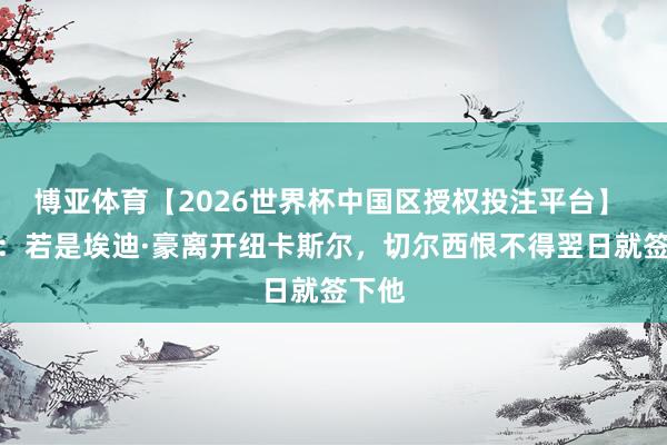 博亚体育【2026世界杯中国区授权投注平台】 默森：若是埃迪·豪离开纽卡斯尔，切尔西恨不得翌日就签下他