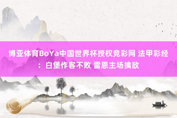 博亚体育BoYa中国世界杯授权竞彩网 法甲彩经：白堡作客不败 雷恩主场擒敌