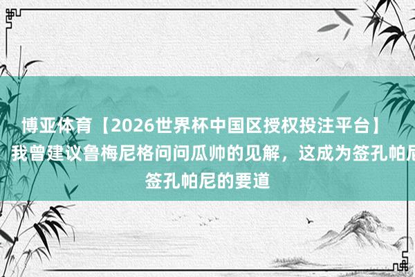 博亚体育【2026世界杯中国区授权投注平台】 埃贝尔：我曾建议鲁梅尼格问问瓜帅的见解，这成为签孔帕尼的要道