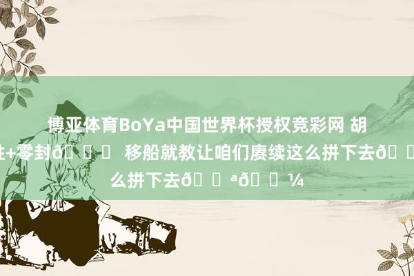 博亚体育BoYa中国世界杯授权竞彩网 胡荷韬：连胜+零封😝 移船就教让咱们赓续这么拼下去💪🏼