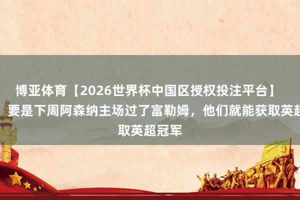 博亚体育【2026世界杯中国区授权投注平台】 默森：要是下周阿森纳主场过了富勒姆，他们就能获取英超冠军