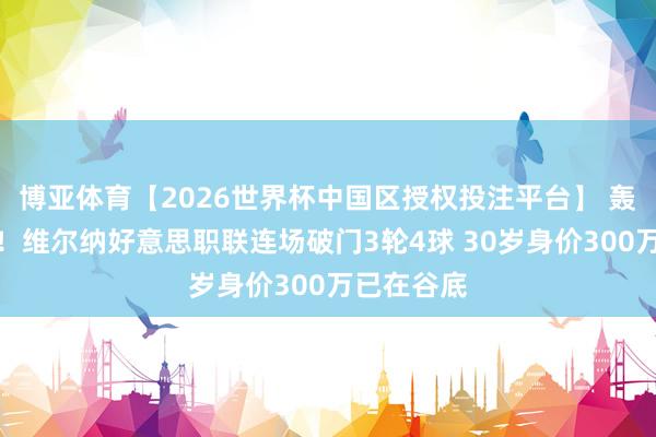 博亚体育【2026世界杯中国区授权投注平台】 轰炸机重启！维尔纳好意思职联连场破门3轮4球 30岁身价300万已在谷底