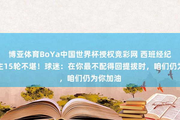 博亚体育BoYa中国世界杯授权竞彩网 西班经纪东说念主15轮不堪！球迷：在你最不配得回提拔时，咱们仍为你加油