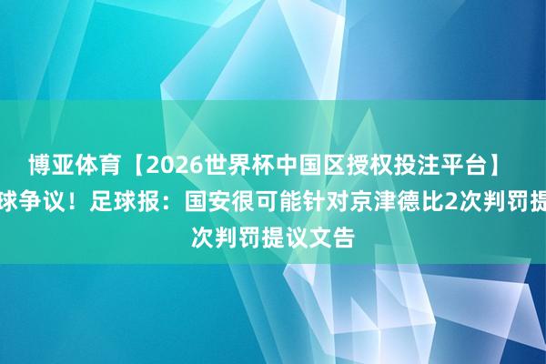 博亚体育【2026世界杯中国区授权投注平台】 再遭手球争议！足球报：国安很可能针对京津德比2次判罚提议文告