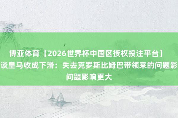 博亚体育【2026世界杯中国区授权投注平台】 驳倒员谈皇马收成下滑：失去克罗斯比姆巴带领来的问题影响更大
