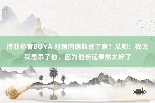 博亚体育BOYA 对赖因德斯说了啥？瓜帅：我说我思杀了他，因为他长远果然太好了