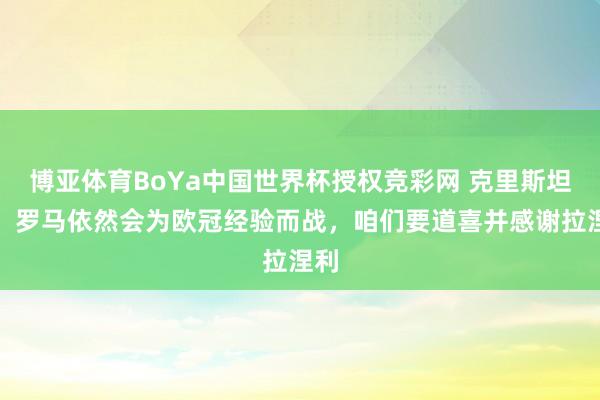 博亚体育BoYa中国世界杯授权竞彩网 克里斯坦特：罗马依然会为欧冠经验而战，咱们要道喜并感谢拉涅利