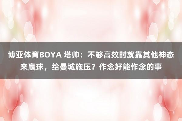 博亚体育BOYA 塔帅：不够高效时就靠其他神态来赢球，给曼城施压？作念好能作念的事