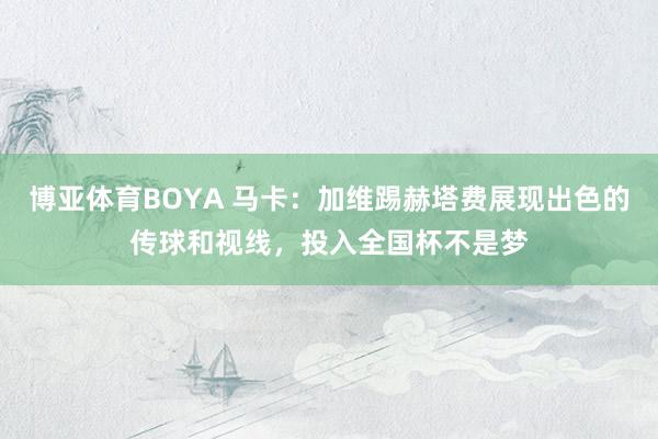 博亚体育BOYA 马卡：加维踢赫塔费展现出色的传球和视线，投入全国杯不是梦