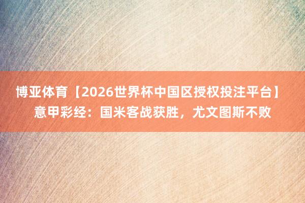 博亚体育【2026世界杯中国区授权投注平台】 意甲彩经：国米客战获胜，尤文图斯不败