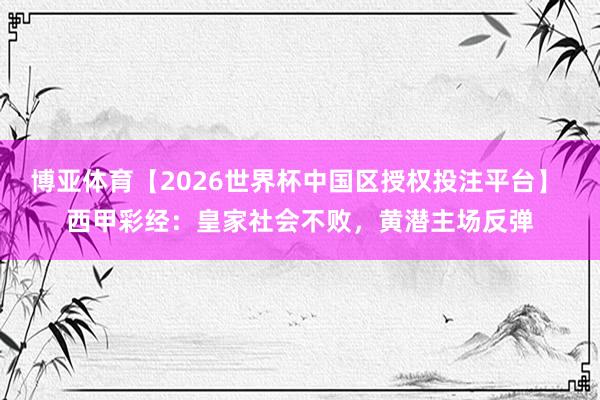 博亚体育【2026世界杯中国区授权投注平台】 西甲彩经：皇家社会不败，黄潜主场反弹