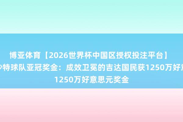 博亚体育【2026世界杯中国区授权投注平台】 沙特媒列沙特球队亚冠奖金：成效卫冕的吉达国民获1250万好意思元奖金