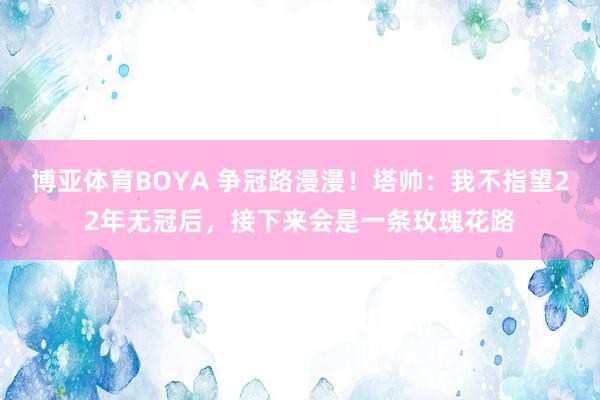 博亚体育BOYA 争冠路漫漫！塔帅：我不指望22年无冠后，接下来会是一条玫瑰花路