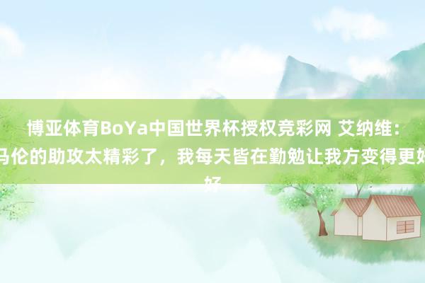 博亚体育BoYa中国世界杯授权竞彩网 艾纳维：马伦的助攻太精彩了，我每天皆在勤勉让我方变得更好