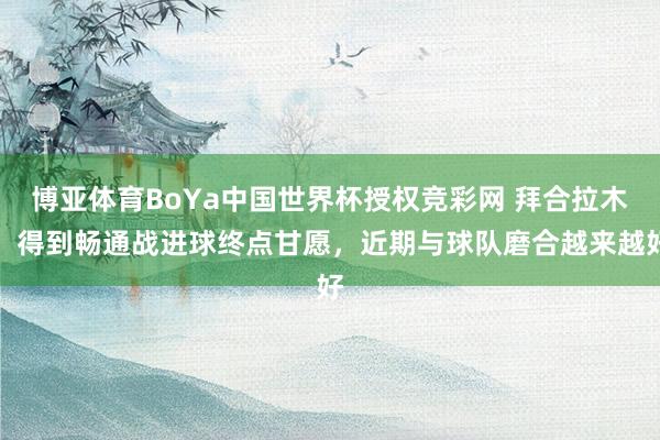 博亚体育BoYa中国世界杯授权竞彩网 拜合拉木：得到畅通战进球终点甘愿，近期与球队磨合越来越好