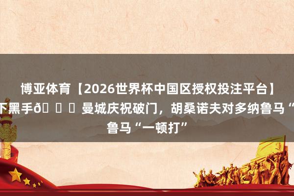 博亚体育【2026世界杯中国区授权投注平台】 你小子下黑手😅曼城庆祝破门，<a href=