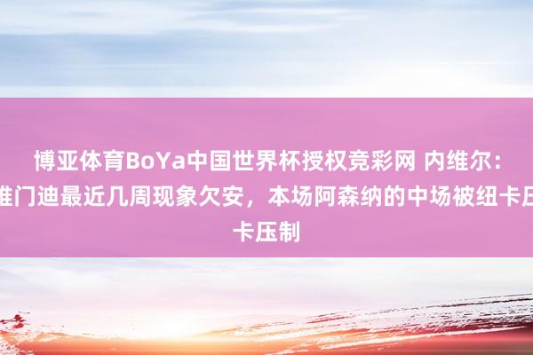 博亚体育BoYa中国世界杯授权竞彩网 内维尔：苏维门迪最近几周现象欠安，本场阿森纳的中场被纽卡压制