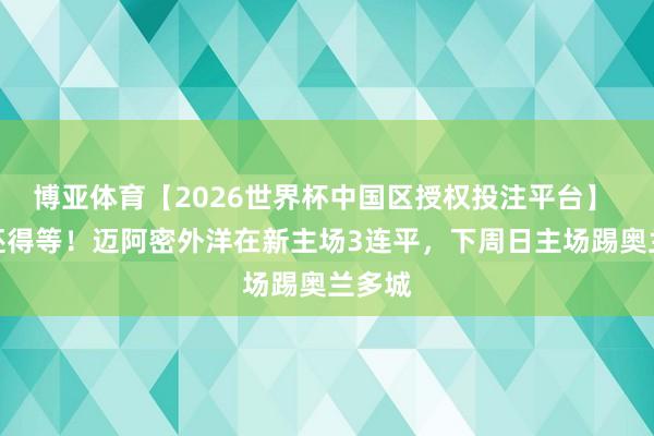 博亚体育【2026世界杯中国区授权投注平台】 首胜还得等！迈阿密外洋在新主场3连平，下周日主场踢奥兰多城