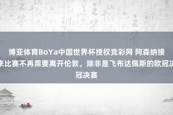 博亚体育BoYa中国世界杯授权竞彩网 阿森纳接下来比赛不再需要离开伦敦，<a href=