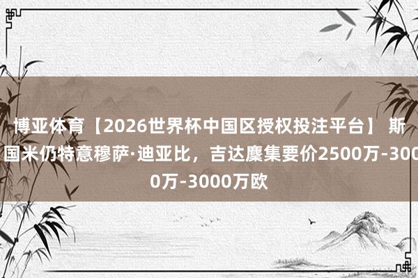 博亚体育【2026世界杯中国区授权投注平台】 斯基拉：国米仍特意穆萨·迪亚比，吉达麇集要价2500万-3000万欧