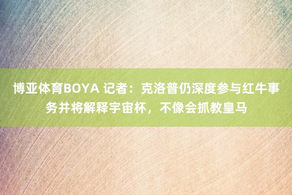 博亚体育BOYA 记者：克洛普仍深度参与红牛事务并将解释宇宙杯，不像会抓教皇马