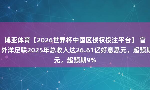 博亚体育【2026世界杯中国区授权投注平台】 官方：外洋足联2025年总收入达26.61亿好意思元，超预期9%