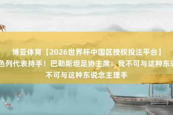 博亚体育【2026世界杯中国区授权投注平台】 拒绝和以色列代表持手！巴勒斯坦足协主席：我不可与这种东说念主理手