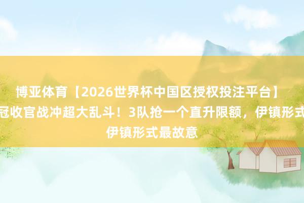 博亚体育【2026世界杯中国区授权投注平台】 明日英冠收官战冲超大乱斗！3队抢一个直升限额，伊镇形式最故意