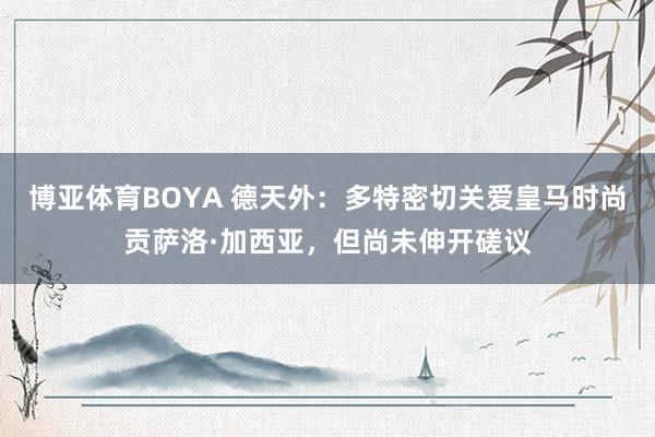 博亚体育BOYA 德天外：多特密切关爱皇马时尚贡萨洛·加西亚，但尚未伸开磋议