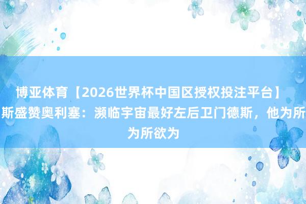 博亚体育【2026世界杯中国区授权投注平台】 克罗斯盛赞奥利塞：濒临宇宙最好左后卫门德斯，他为所欲为