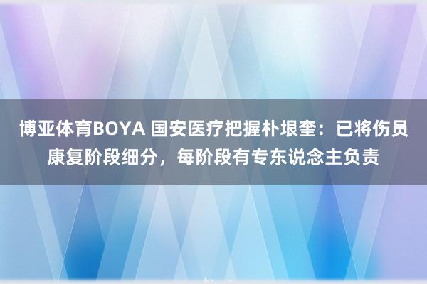 博亚体育BOYA 国安医疗把握朴垠奎：已将伤员康复阶段细分，每阶段有专东说念主负责