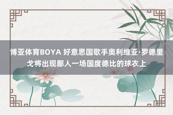 博亚体育BOYA 好意思国歌手奥利维亚·罗德里戈将出现鄙人一场国度德比的球衣上
