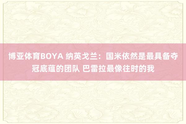 博亚体育BOYA 纳英戈兰：国米依然是最具备夺冠底蕴的团队 巴雷拉最像往时的我