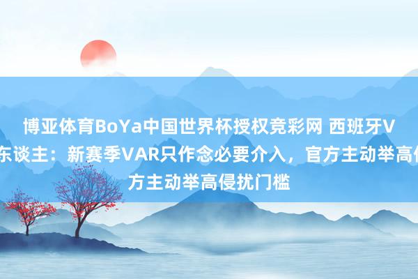 博亚体育BoYa中国世界杯授权竞彩网 西班牙VAR负责东谈主：新赛季VAR只作念必要介入，官方主动举高侵扰门槛