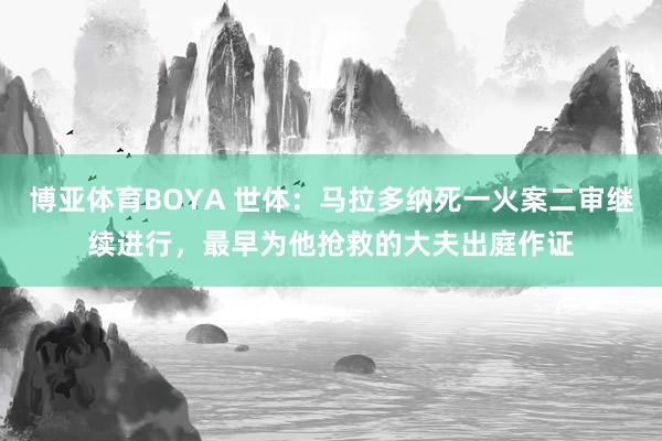 博亚体育BOYA 世体：马拉多纳死一火案二审继续进行，最早为他抢救的大夫出庭作证