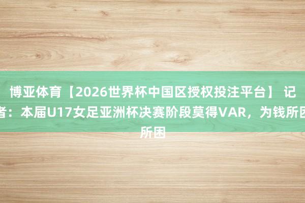 博亚体育【2026世界杯中国区授权投注平台】 记者：本届U17女足亚洲杯决赛阶段莫得VAR，为钱所困
