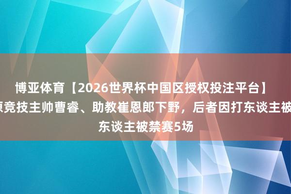 博亚体育【2026世界杯中国区授权投注平台】 兰州陇原竞技主帅曹睿、助教崔恩郎下野，后者因打东谈主被禁赛5场