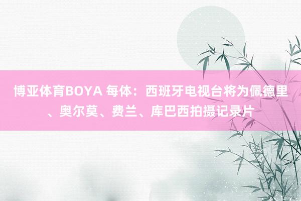 博亚体育BOYA 每体：西班牙电视台将为佩德里、奥尔莫、费兰、库巴西拍摄记录片