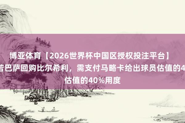 博亚体育【2026世界杯中国区授权投注平台】 世体：若巴萨回购比尔希利，需支付马略卡给出球员估值的40%用度
