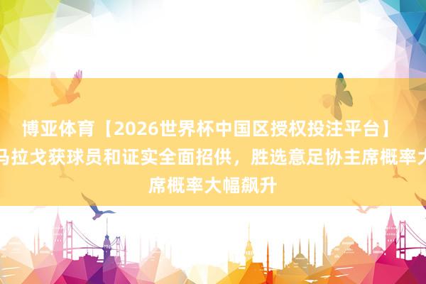博亚体育【2026世界杯中国区授权投注平台】 罗体：马拉戈获球员和证实全面招供，胜选意足协主席概率大幅飙升