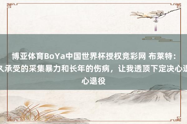 博亚体育BoYa中国世界杯授权竞彩网 布莱特：耐久承受的采集暴力和长年的伤病，让我透顶下定决心退役