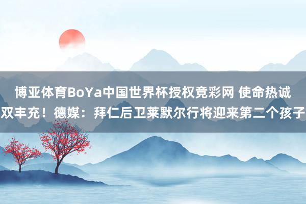 博亚体育BoYa中国世界杯授权竞彩网 使命热诚双丰充！德媒：拜仁后卫莱默尔行将迎来第二个孩子