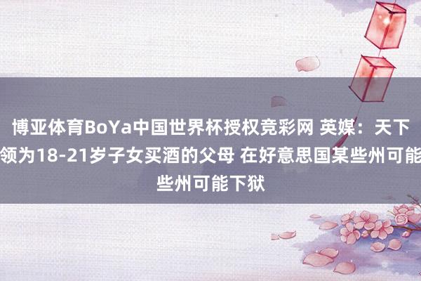 博亚体育BoYa中国世界杯授权竞彩网 英媒：天下杯本领为18-21岁子女买酒的父母 在好意思国某些州可能下狱