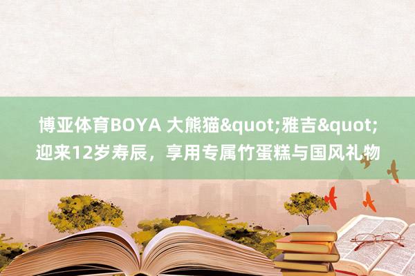 博亚体育BOYA 大熊猫"雅吉"迎来12岁寿辰，享用专属竹蛋糕与国风礼物
