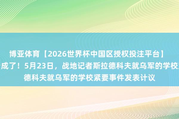 博亚体育【2026世界杯中国区授权投注平台】 俄罗斯特工运转看成了！5月23日，战地记者斯拉德科夫就乌军的学校紧要事件发表计议