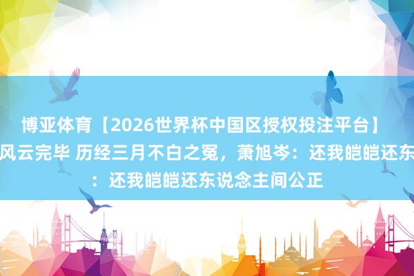 博亚体育【2026世界杯中国区授权投注平台】 马英九基金会风云完毕 历经三月不白之冤，萧旭岑：还我皑皑还东说念主间公正