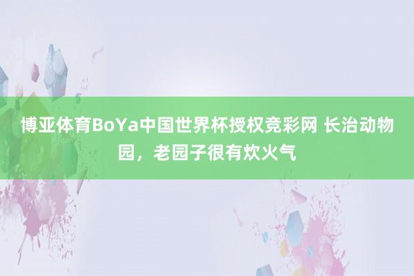 博亚体育BoYa中国世界杯授权竞彩网 长治动物园，老园子很有炊火气