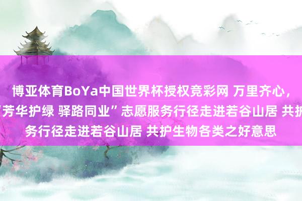 博亚体育BoYa中国世界杯授权竞彩网 万里齐心，共护黄河 | 济南：“芳华护绿 驿路同业”志愿服务行径走进若谷山居 共护生物各类之好意思